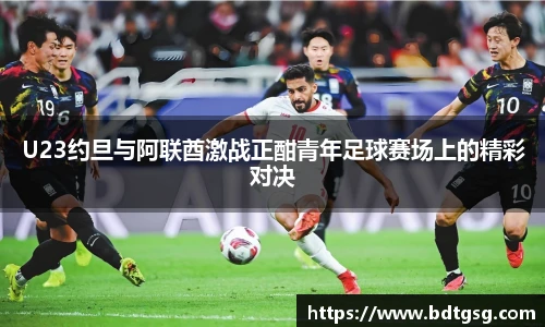 U23约旦与阿联酋激战正酣青年足球赛场上的精彩对决