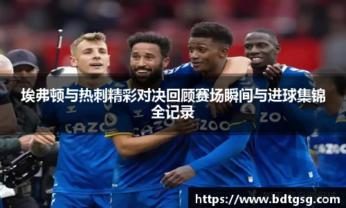 埃弗顿与热刺精彩对决回顾赛场瞬间与进球集锦全记录