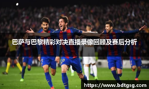 巴萨与巴黎精彩对决直播录像回顾及赛后分析