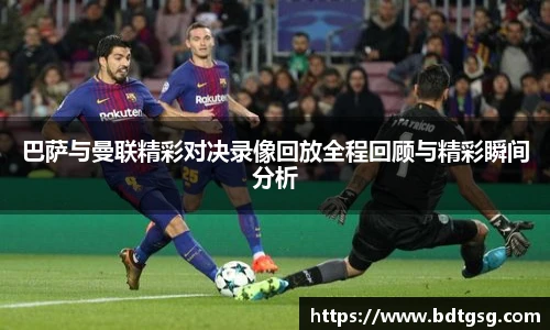 巴萨与曼联精彩对决录像回放全程回顾与精彩瞬间分析