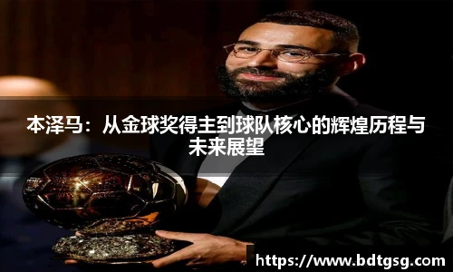 本泽马：从金球奖得主到球队核心的辉煌历程与未来展望