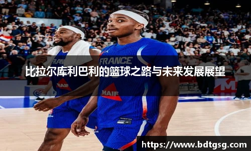 比拉尔库利巴利的篮球之路与未来发展展望