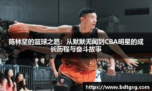 陈林坚的篮球之路：从默默无闻到CBA明星的成长历程与奋斗故事